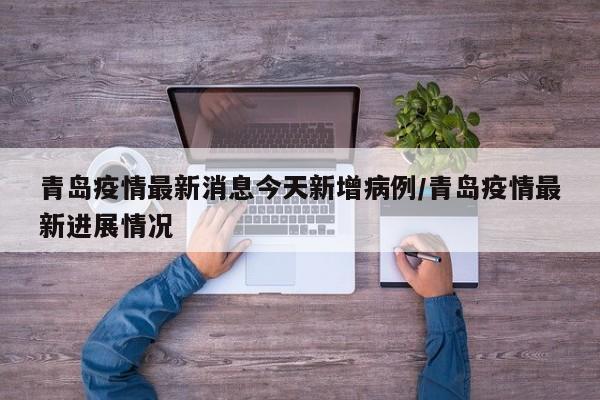 青岛疫情最新消息今天新增病例/青岛疫情最新进展情况