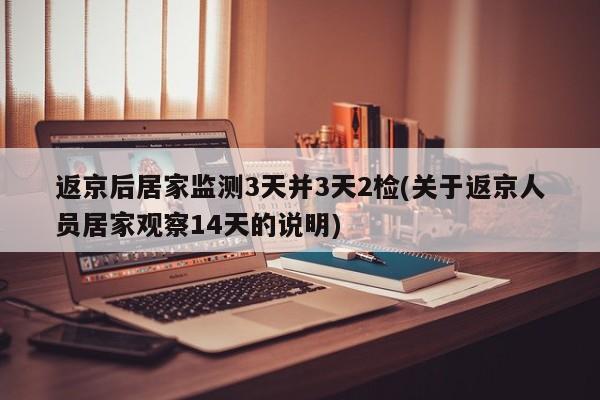 返京后居家监测3天并3天2检(关于返京人员居家观察14天的说明)