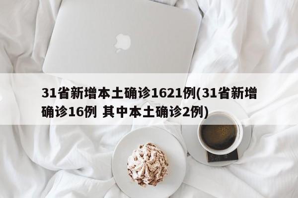 31省新增本土确诊1621例(31省新增确诊16例 其中本土确诊2例)