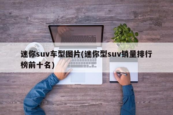 迷你suv车型图片(迷你型suv销量排行榜前十名)