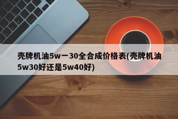 壳牌机油5w一30全合成价格表(壳牌机油5w30好还是5w40好)