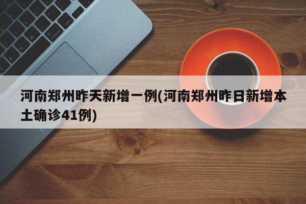 河南郑州昨天新增一例(河南郑州昨日新增本土确诊41例)
