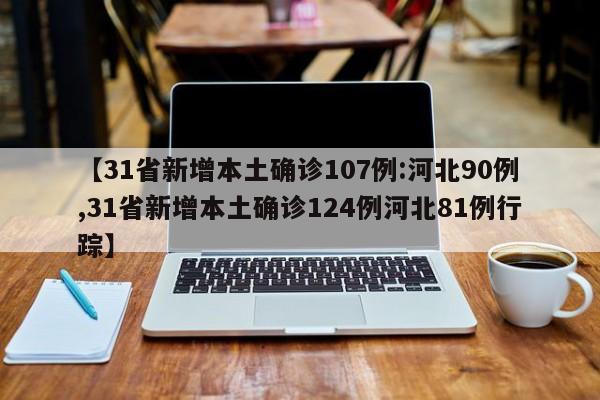 【31省新增本土确诊107例:河北90例,31省新增本土确诊124例河北81例行踪】