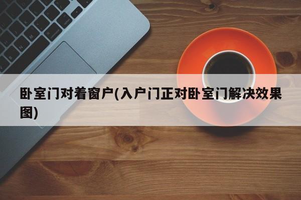 卧室门对着窗户(入户门正对卧室门解决效果图)