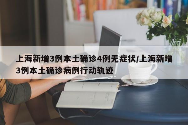 上海新增3例本土确诊4例无症状/上海新增3例本土确诊病例行动轨迹