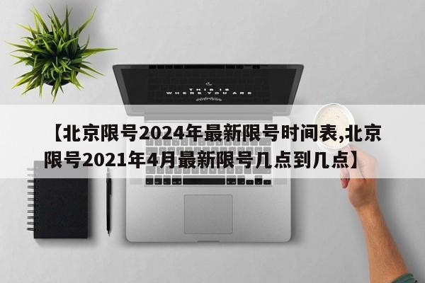 【北京限号2024年最新限号时间表,北京限号2021年4月最新限号几点到几点】