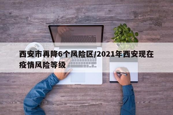 西安市再降6个风险区/2021年西安现在疫情风险等级