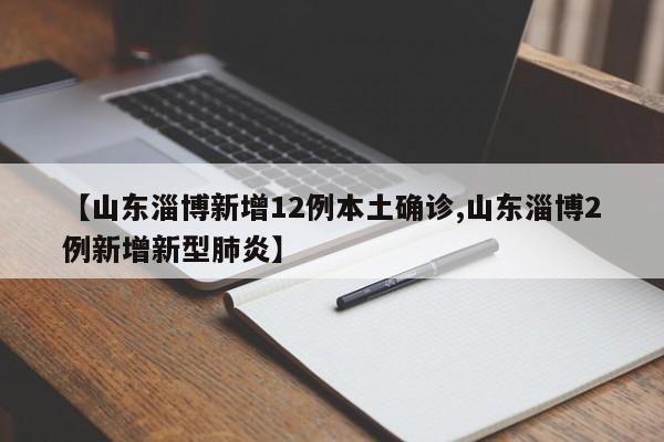 【山东淄博新增12例本土确诊,山东淄博2例新增新型肺炎】