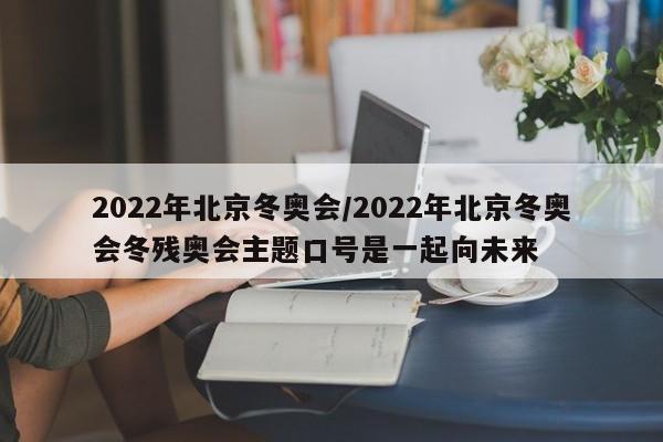 2022年北京冬奥会/2022年北京冬奥会冬残奥会主题口号是一起向未来