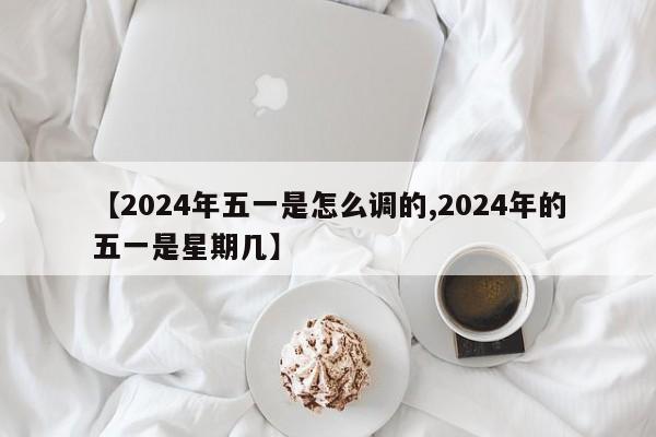 【2024年五一是怎么调的,2024年的五一是星期几】
