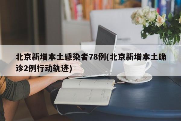 北京新增本土感染者78例(北京新增本土确诊2例行动轨迹)
