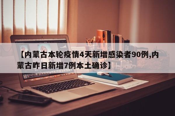 【内蒙古本轮疫情4天新增感染者90例,内蒙古昨日新增7例本土确诊】