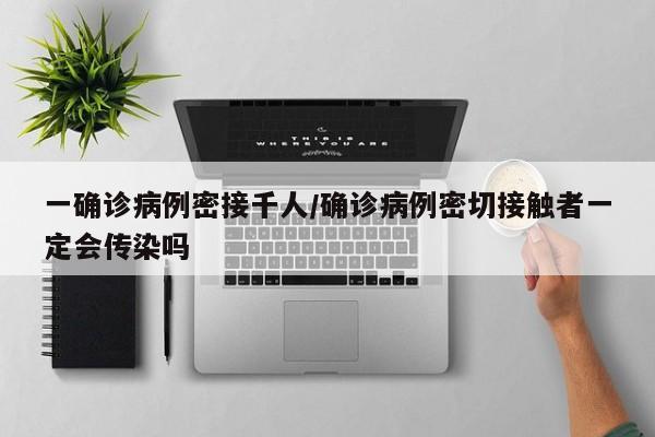 一确诊病例密接千人/确诊病例密切接触者一定会传染吗
