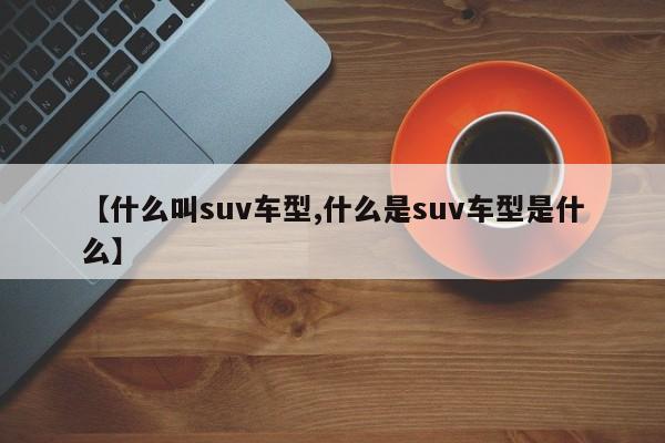 【什么叫suv车型,什么是suv车型是什么】