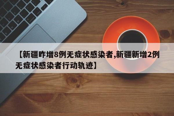 【新疆昨增8例无症状感染者,新疆新增2例无症状感染者行动轨迹】