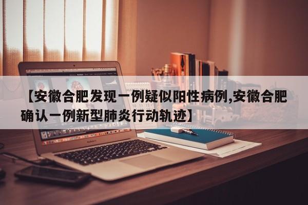 【安徽合肥发现一例疑似阳性病例,安徽合肥确认一例新型肺炎行动轨迹】