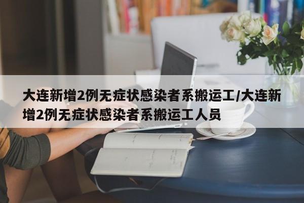 大连新增2例无症状感染者系搬运工/大连新增2例无症状感染者系搬运工人员