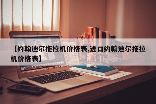 【约翰迪尔拖拉机价格表,进口约翰迪尔拖拉机价格表】