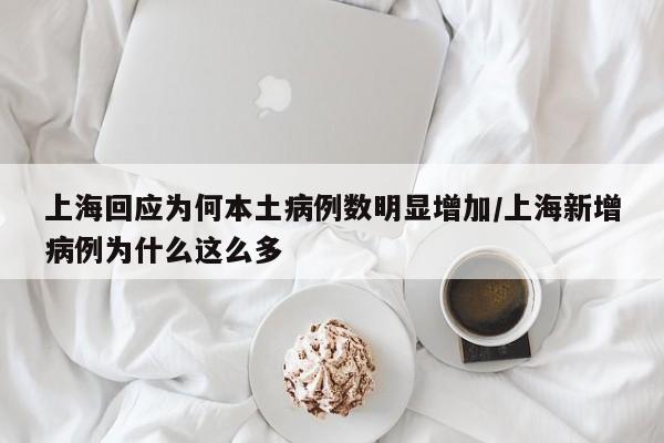 上海回应为何本土病例数明显增加/上海新增病例为什么这么多