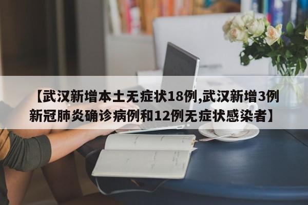 【武汉新增本土无症状18例,武汉新增3例新冠肺炎确诊病例和12例无症状感染者】