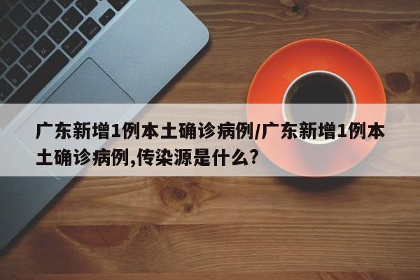 广东新增1例本土确诊病例/广东新增1例本土确诊病例,传染源是什么?