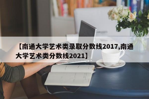 【南通大学艺术类录取分数线2017,南通大学艺术类分数线2021】