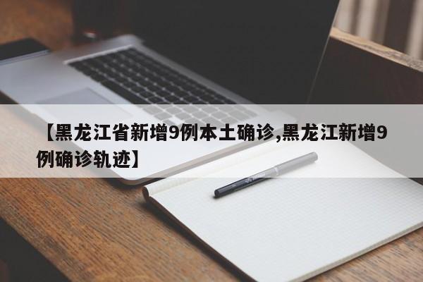 【黑龙江省新增9例本土确诊,黑龙江新增9例确诊轨迹】