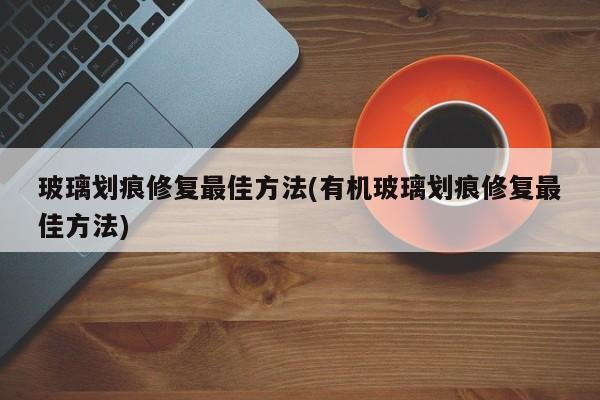 玻璃划痕修复最佳方法(有机玻璃划痕修复最佳方法)