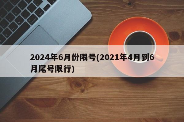 2024年6月份限号(2021年4月到6月尾号限行)