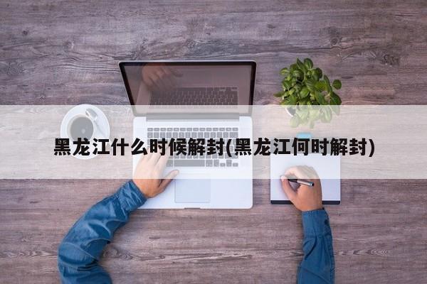 黑龙江什么时候解封(黑龙江何时解封)