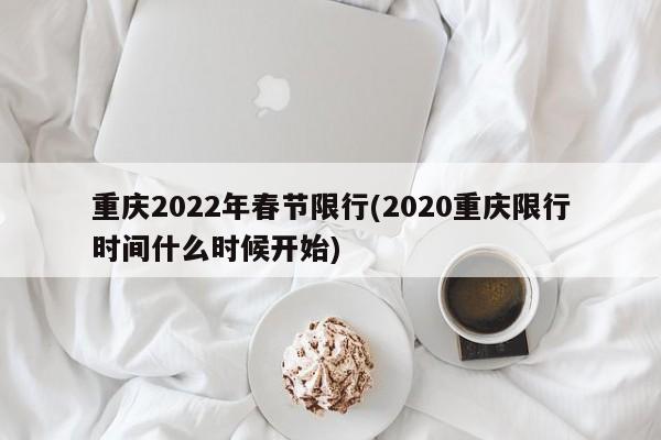 重庆2022年春节限行(2020重庆限行时间什么时候开始)