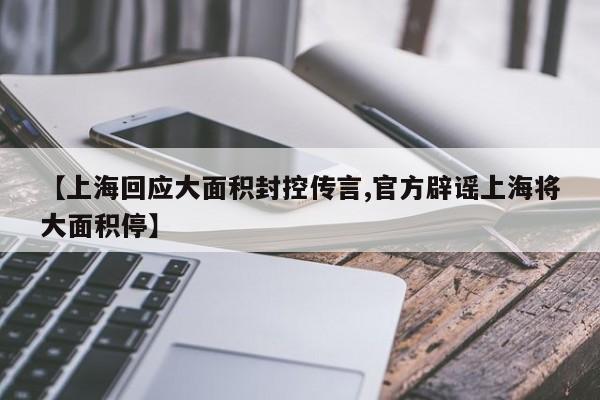 【上海回应大面积封控传言,官方辟谣上海将大面积停】