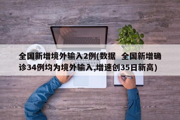 全国新增境外输入2例(数据 全国新增确诊34例均为境外输入,增速创35日新高)