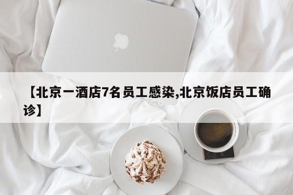 【北京一酒店7名员工感染,北京饭店员工确诊】