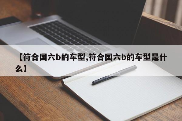 【符合国六b的车型,符合国六b的车型是什么】