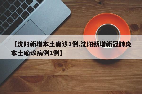 【沈阳新增本土确诊1例,沈阳新增新冠肺炎本土确诊病例1例】