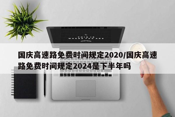 国庆高速路免费时间规定2020/国庆高速路免费时间规定2024是下半年吗