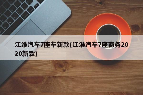 江淮汽车7座车新款(江淮汽车7座商务2020新款)