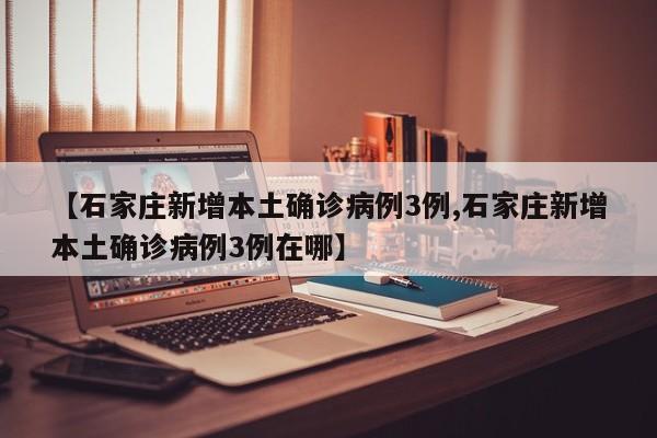 【石家庄新增本土确诊病例3例,石家庄新增本土确诊病例3例在哪】
