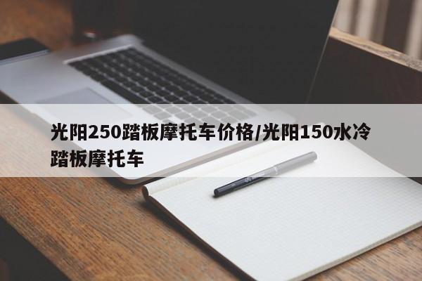 光阳250踏板摩托车价格/光阳150水冷踏板摩托车