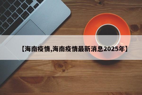 【海南疫情,海南疫情最新消息2025年】
