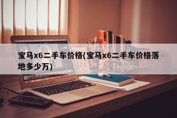 宝马x6二手车价格(宝马x6二手车价格落地多少万)