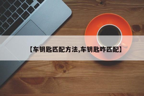 【车钥匙匹配方法,车钥匙咋匹配】