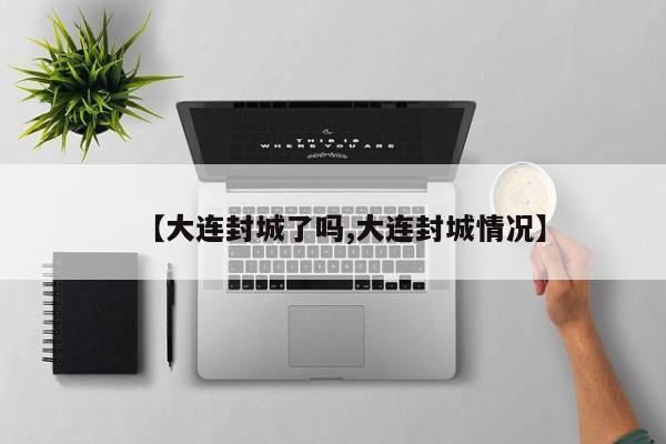 【大连封城了吗,大连封城情况】