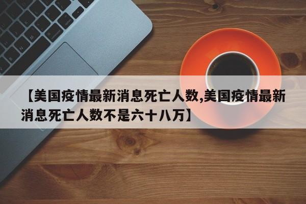 【美国疫情最新消息死亡人数,美国疫情最新消息死亡人数不是六十八万】
