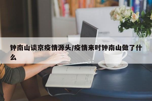 钟南山谈京疫情源头/疫情来时钟南山做了什么