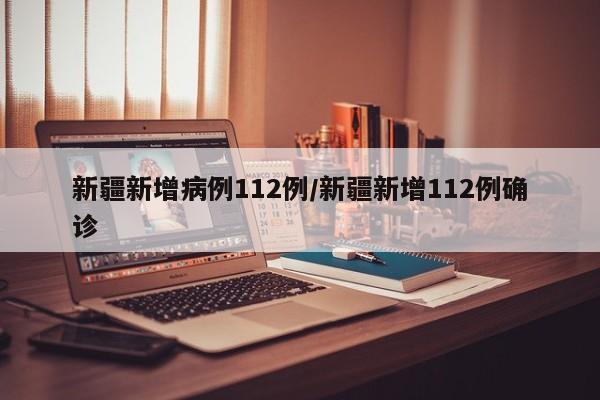 新疆新增病例112例/新疆新增112例确诊
