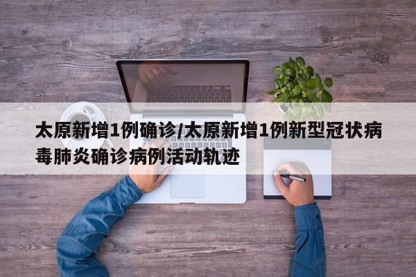 太原新增1例确诊/太原新增1例新型冠状病毒肺炎确诊病例活动轨迹