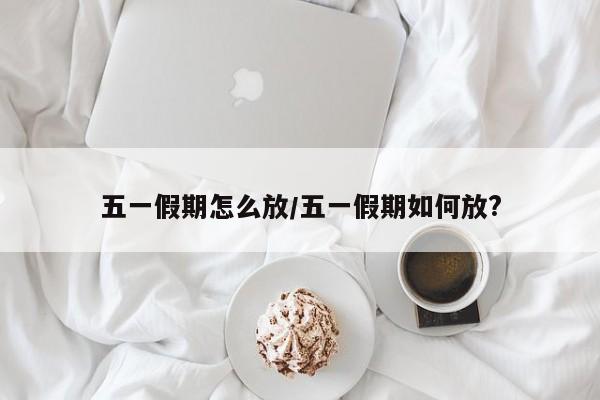 五一假期怎么放/五一假期如何放?