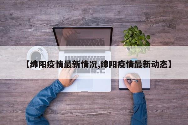 【绵阳疫情最新情况,绵阳疫情最新动态】